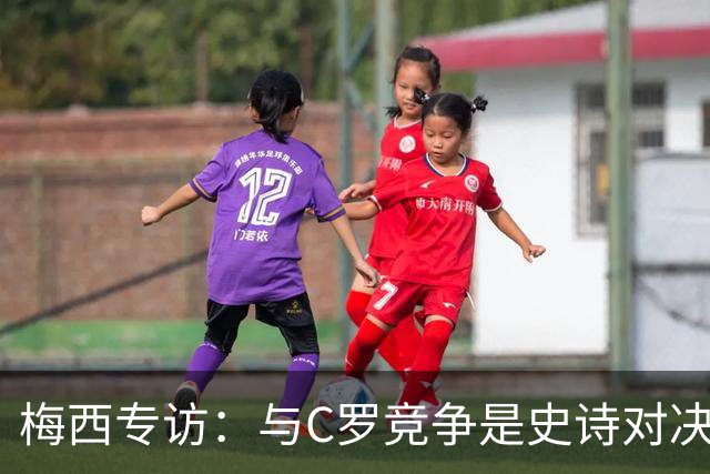 梅西专访：与C罗竞争是史诗对决 不再考虑争金球