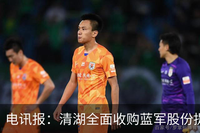 电讯报：清湖全面收购蓝军股份提供统一愿景，有望快速推进新球场