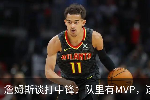 詹姆斯谈打中锋：队里有MVP，这不是可持续角色