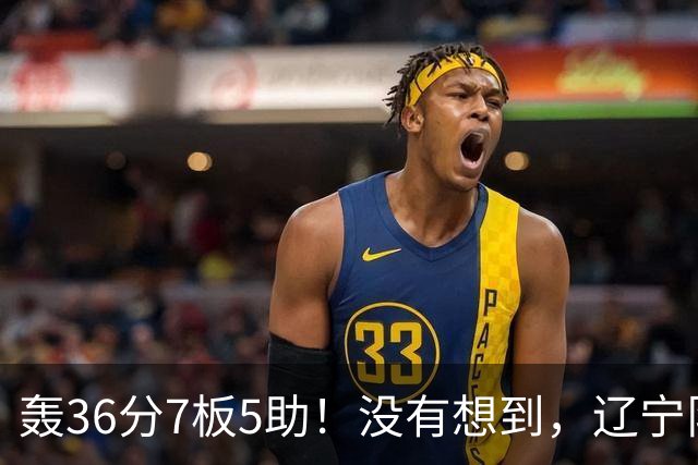轰36分7板5助！没有想到，辽宁队输给了自己抛弃之人